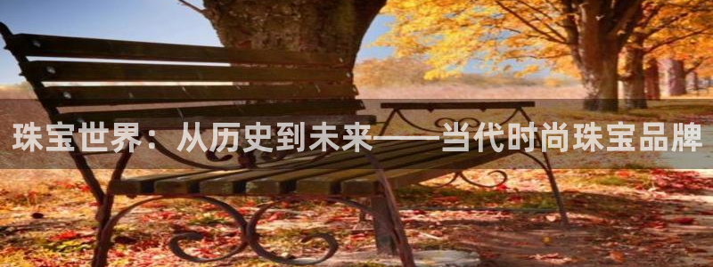 开丰娱乐平台地址电话：珠宝世界：从历史到未来——当代时尚珠宝品牌
