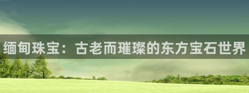 开丰娱乐官网平台网址：缅甸珠宝：古老而璀璨的东方宝石世界