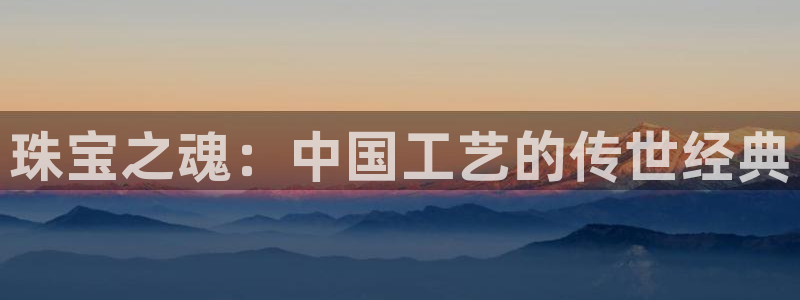 开丰娱乐注册资金多少：珠宝之魂：中国工艺的传世经典