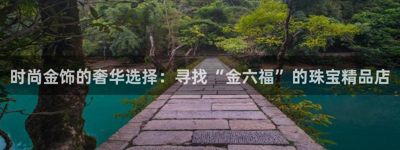 开丰娱乐平台提现失败：时尚金饰的奢华选择：寻找“金六福”的珠宝精品店