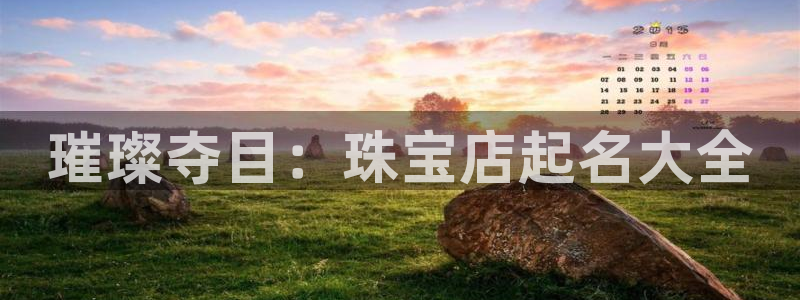 开丰娱乐官网平台下载：璀璨夺目：珠宝店起名大全