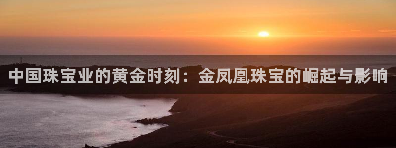 开丰娱乐姜333OO：中国珠宝业的黄金时刻：金凤凰珠宝的崛起与影响