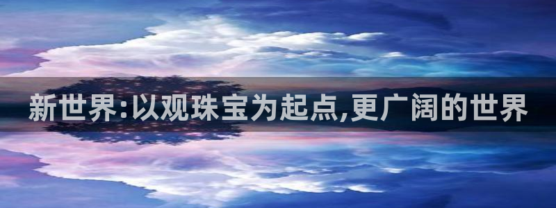 开丰娱乐地址：新世界:以观珠宝为起点,更广阔的世界