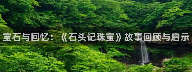 开丰娱乐寸六七五一38：宝石与回忆：《石头记珠宝》故事回顾与启示