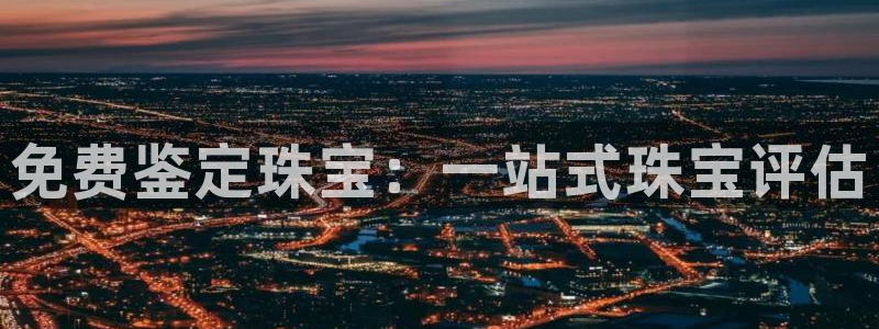 开丰娱乐后7O667：免费鉴定珠宝：一站式珠宝评估