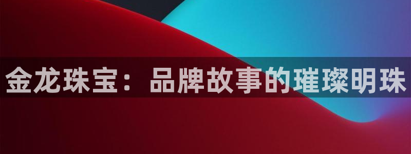开丰娱乐不开了吗：金龙珠宝：品牌故事的璀璨明珠