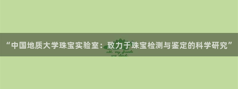 开丰娱乐登录网址：“中国地质大学珠宝实验室：致力于珠宝检测与鉴定的科学研究”