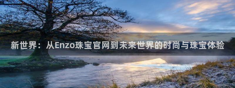 如何注册开丰娱乐账号：新世界：从Enzo珠宝官网到未来世界的时尚与珠宝体验