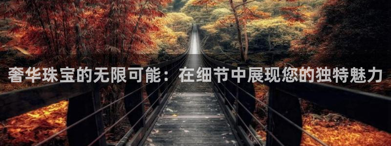 开丰娱乐天：奢华珠宝的无限可能：在细节中展现您的独特魅力