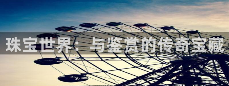 开丰娱乐地址：珠宝世界：与鉴赏的传奇宝藏