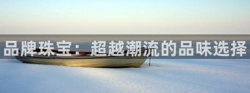 开丰娱乐网站：品牌珠宝：超越潮流的品味选择