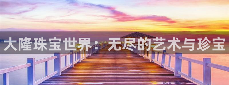 开丰娱乐姜333OO：大隆珠宝世界：无尽的艺术与珍宝
