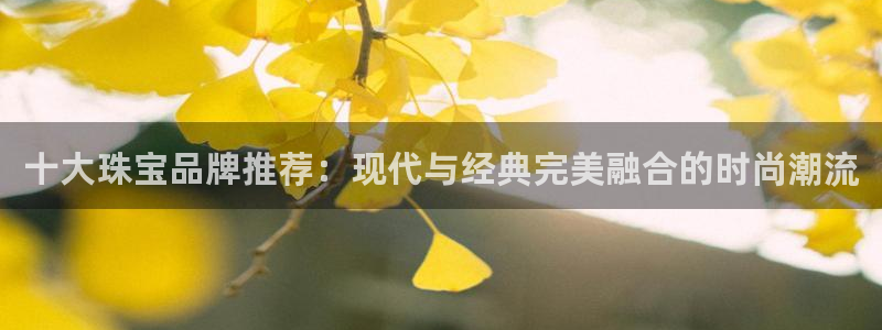 开丰娱乐下7O667：十大珠宝品牌推荐：现代与经典完美融合的时尚潮流
