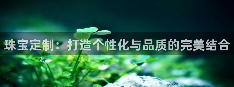 开丰娱乐更多平台：珠宝定制：打造个性化与品质的完美结合